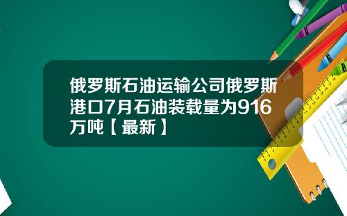俄罗斯石油运输公司俄罗斯港口7月石油装载量为916万吨【最新】