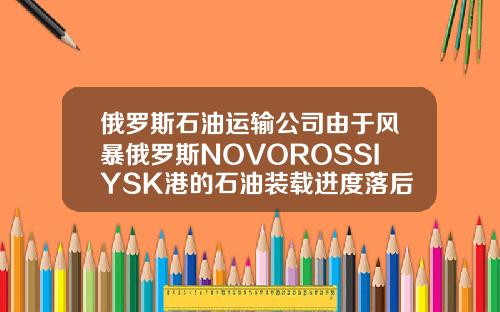 俄罗斯石油运输公司由于风暴俄罗斯NOVOROSSIYSK港的石油装载进度落后【最新】