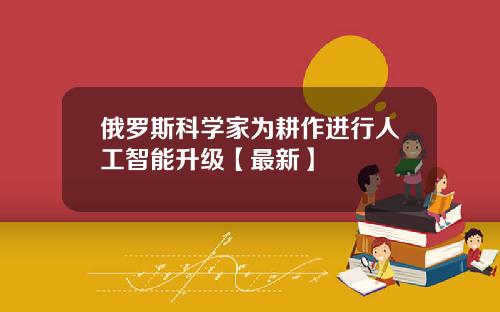 俄罗斯科学家为耕作进行人工智能升级【最新】