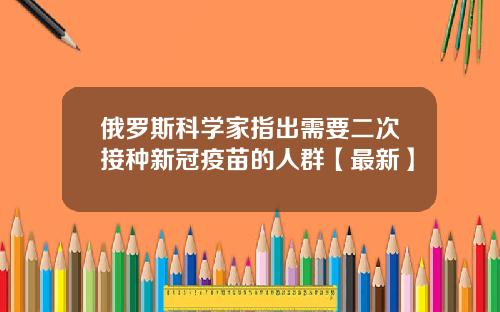 俄罗斯科学家指出需要二次接种新冠疫苗的人群【最新】