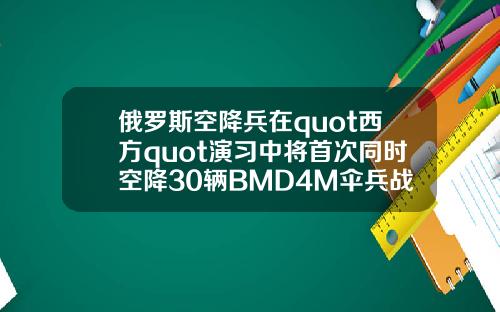 俄罗斯空降兵在quot西方quot演习中将首次同时空降30辆BMD4M伞兵战车【最新】