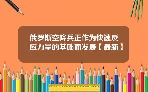 俄罗斯空降兵正作为快速反应力量的基础而发展【最新】