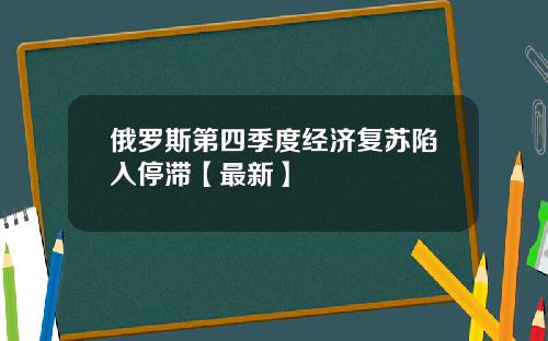 俄罗斯第四季度经济复苏陷入停滞【最新】