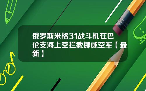 俄罗斯米格31战斗机在巴伦支海上空拦截挪威空军【最新】