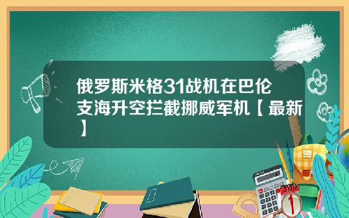 俄罗斯米格31战机在巴伦支海升空拦截挪威军机【最新】