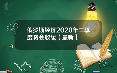 俄罗斯经济2020年二季度将会放缓【最新】
