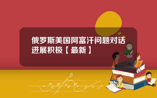 俄罗斯美国阿富汗问题对话进展积极【最新】