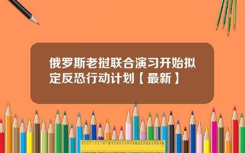 俄罗斯老挝联合演习开始拟定反恐行动计划【最新】