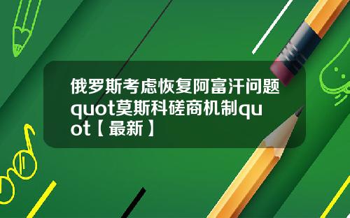 俄罗斯考虑恢复阿富汗问题quot莫斯科磋商机制quot【最新】