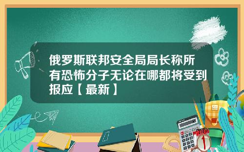俄罗斯联邦安全局局长称所有恐怖分子无论在哪都将受到报应【最新】