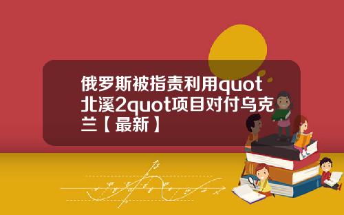 俄罗斯被指责利用quot北溪2quot项目对付乌克兰【最新】