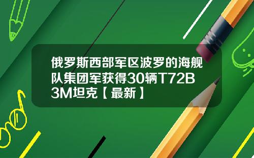 俄罗斯西部军区波罗的海舰队集团军获得30辆T72B3M坦克【最新】