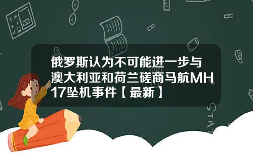 俄罗斯认为不可能进一步与澳大利亚和荷兰磋商马航MH17坠机事件【最新】