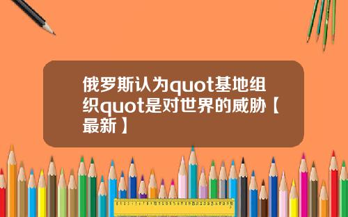 俄罗斯认为quot基地组织quot是对世界的威胁【最新】
