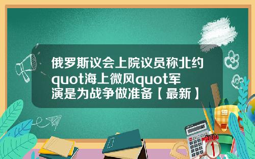 俄罗斯议会上院议员称北约quot海上微风quot军演是为战争做准备【最新】