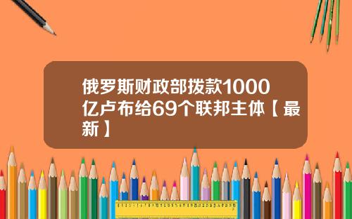 俄罗斯财政部拨款1000亿卢布给69个联邦主体【最新】