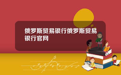 俄罗斯贸易银行俄罗斯贸易银行官网