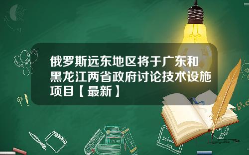 俄罗斯远东地区将于广东和黑龙江两省政府讨论技术设施项目【最新】