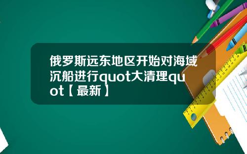 俄罗斯远东地区开始对海域沉船进行quot大清理quot【最新】