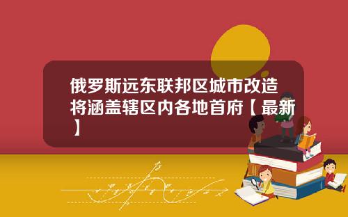 俄罗斯远东联邦区城市改造将涵盖辖区内各地首府【最新】