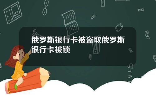 俄罗斯银行卡被盗取俄罗斯银行卡被锁