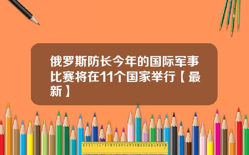 俄罗斯防长今年的国际军事比赛将在11个国家举行【最新】
