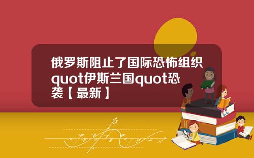 俄罗斯阻止了国际恐怖组织quot伊斯兰国quot恐袭【最新】