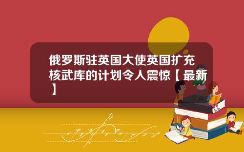 俄罗斯驻英国大使英国扩充核武库的计划令人震惊【最新】