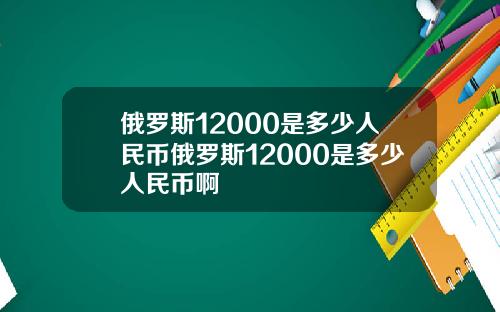 俄罗斯12000是多少人民币俄罗斯12000是多少人民币啊