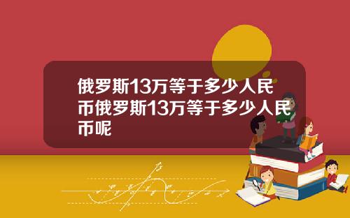 俄罗斯13万等于多少人民币俄罗斯13万等于多少人民币呢