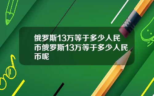 俄罗斯13万等于多少人民币俄罗斯13万等于多少人民币呢