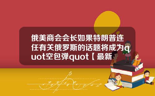 俄美商会会长如果特朗普连任有关俄罗斯的话题将成为quot空包弹quot【最新】