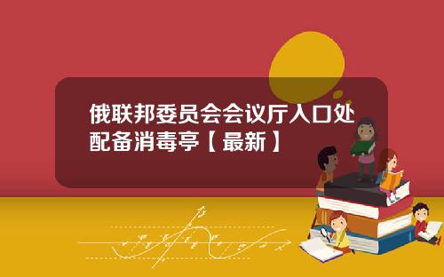 俄联邦委员会会议厅入口处配备消毒亭【最新】