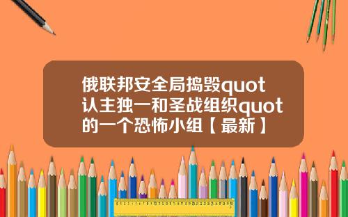 俄联邦安全局捣毁quot认主独一和圣战组织quot的一个恐怖小组【最新】