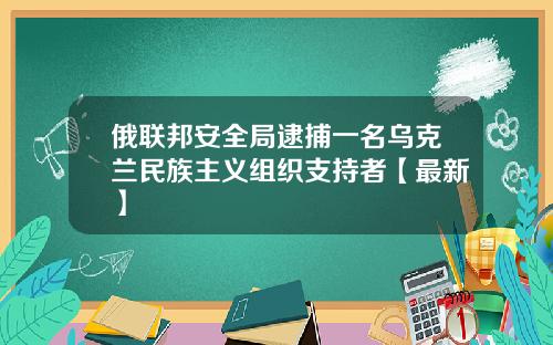 俄联邦安全局逮捕一名乌克兰民族主义组织支持者【最新】