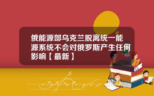 俄能源部乌克兰脱离统一能源系统不会对俄罗斯产生任何影响【最新】