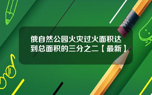 俄自然公园火灾过火面积达到总面积的三分之二【最新】