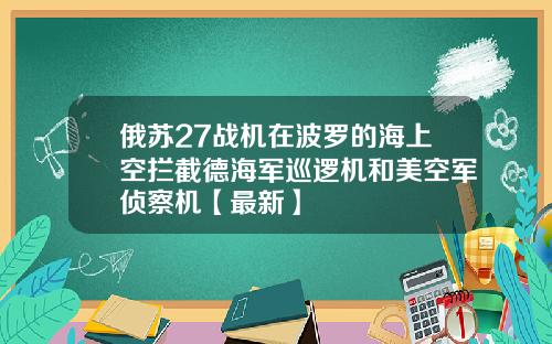 俄苏27战机在波罗的海上空拦截德海军巡逻机和美空军侦察机【最新】