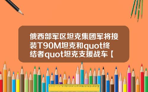 俄西部军区坦克集团军将接装T90M坦克和quot终结者quot坦克支援战车【最新】