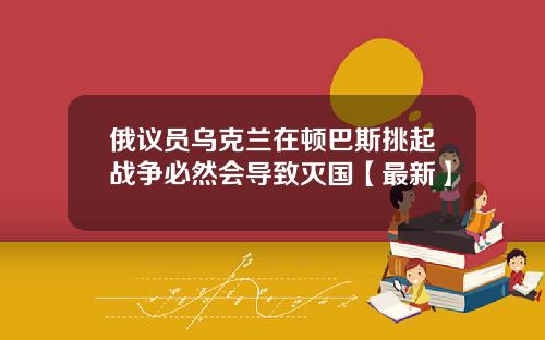 俄议员乌克兰在顿巴斯挑起战争必然会导致灭国【最新】