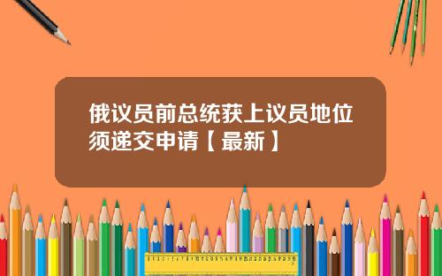 俄议员前总统获上议员地位须递交申请【最新】