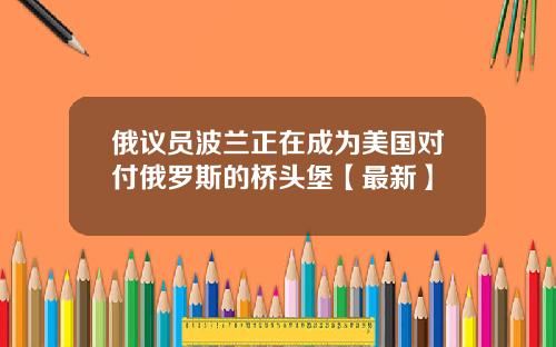 俄议员波兰正在成为美国对付俄罗斯的桥头堡【最新】
