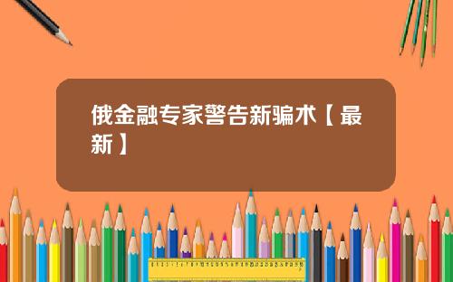 俄金融专家警告新骗术【最新】