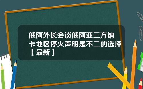 俄阿外长会谈俄阿亚三方纳卡地区停火声明是不二的选择【最新】