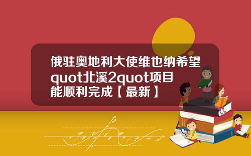 俄驻奥地利大使维也纳希望quot北溪2quot项目能顺利完成【最新】