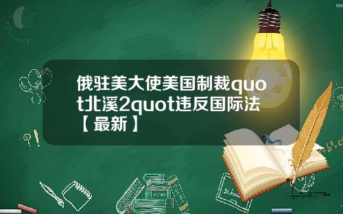 俄驻美大使美国制裁quot北溪2quot违反国际法【最新】