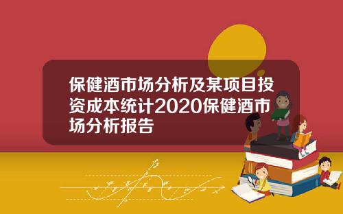 保健酒市场分析及某项目投资成本统计2020保健酒市场分析报告