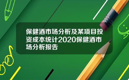 保健酒市场分析及某项目投资成本统计2020保健酒市场分析报告