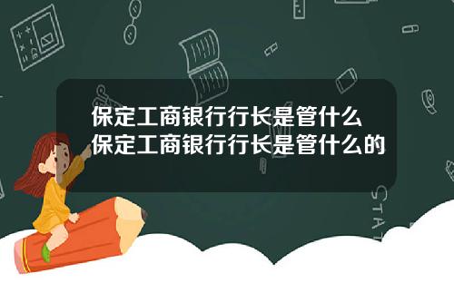 保定工商银行行长是管什么保定工商银行行长是管什么的