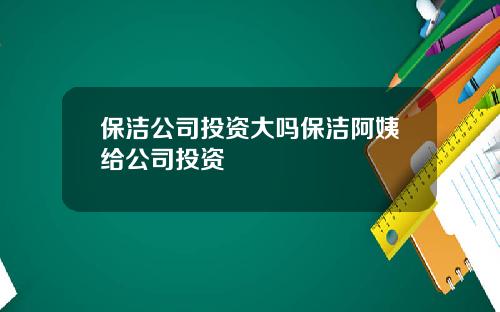 保洁公司投资大吗保洁阿姨给公司投资